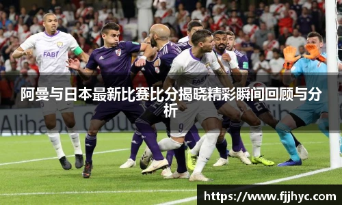 阿曼与日本最新比赛比分揭晓精彩瞬间回顾与分析