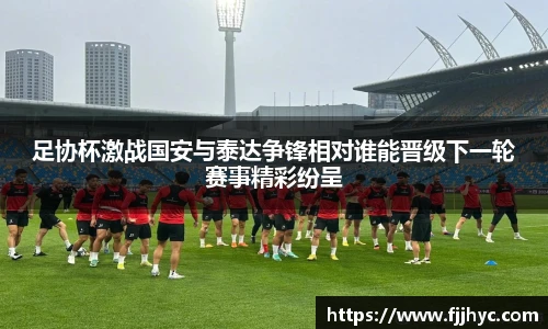 足协杯激战国安与泰达争锋相对谁能晋级下一轮赛事精彩纷呈