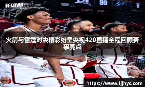 火箭与雷霆对决精彩纷呈央视420直播全程回顾赛事亮点