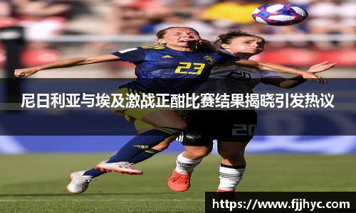 尼日利亚与埃及激战正酣比赛结果揭晓引发热议