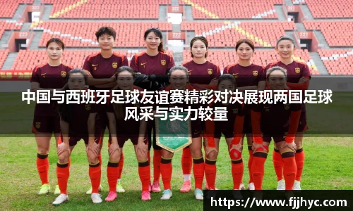 中国与西班牙足球友谊赛精彩对决展现两国足球风采与实力较量