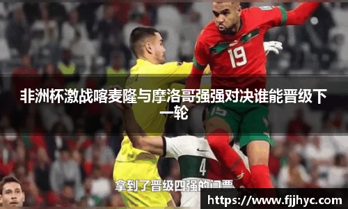 非洲杯激战喀麦隆与摩洛哥强强对决谁能晋级下一轮