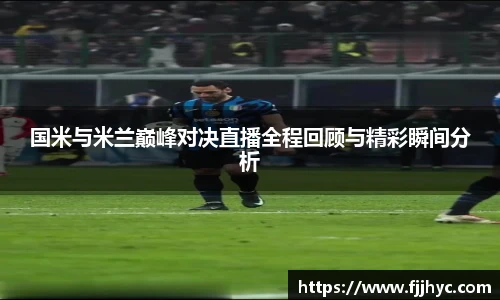 国米与米兰巅峰对决直播全程回顾与精彩瞬间分析