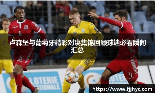 卢森堡与葡萄牙精彩对决集锦回顾球迷必看瞬间汇总