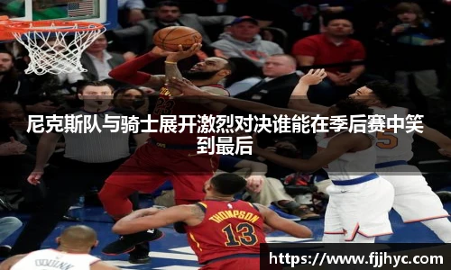 尼克斯队与骑士展开激烈对决谁能在季后赛中笑到最后
