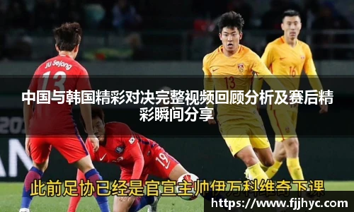 中国与韩国精彩对决完整视频回顾分析及赛后精彩瞬间分享